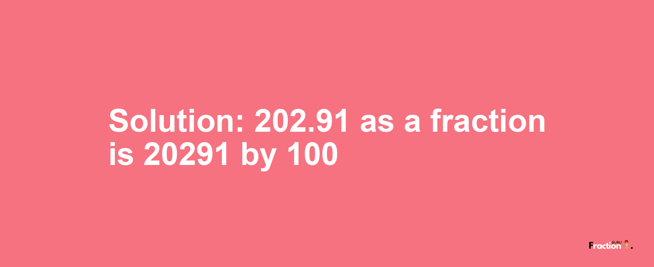 Solution:202.91 as a fraction is 20291/100